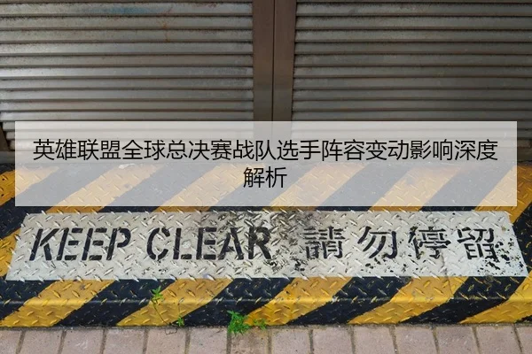 英雄联盟全球总决赛战队选手阵容变动影响深度解析